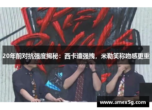 20年前对抗强度揭秘：西卡遭强拽，米勒笑称吻感更重