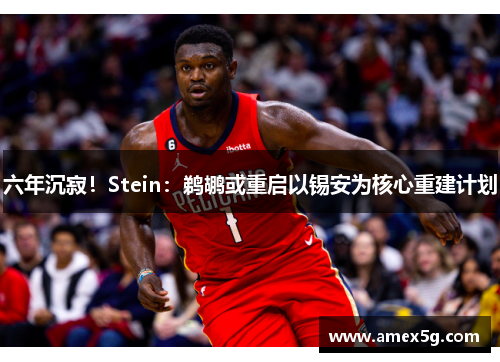 六年沉寂！Stein：鹈鹕或重启以锡安为核心重建计划