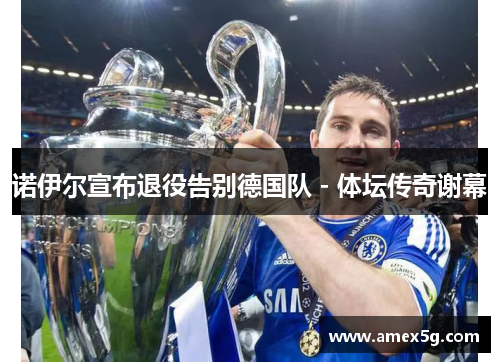 诺伊尔宣布退役告别德国队 - 体坛传奇谢幕