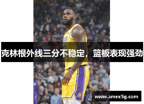 克林根外线三分不稳定，篮板表现强劲
